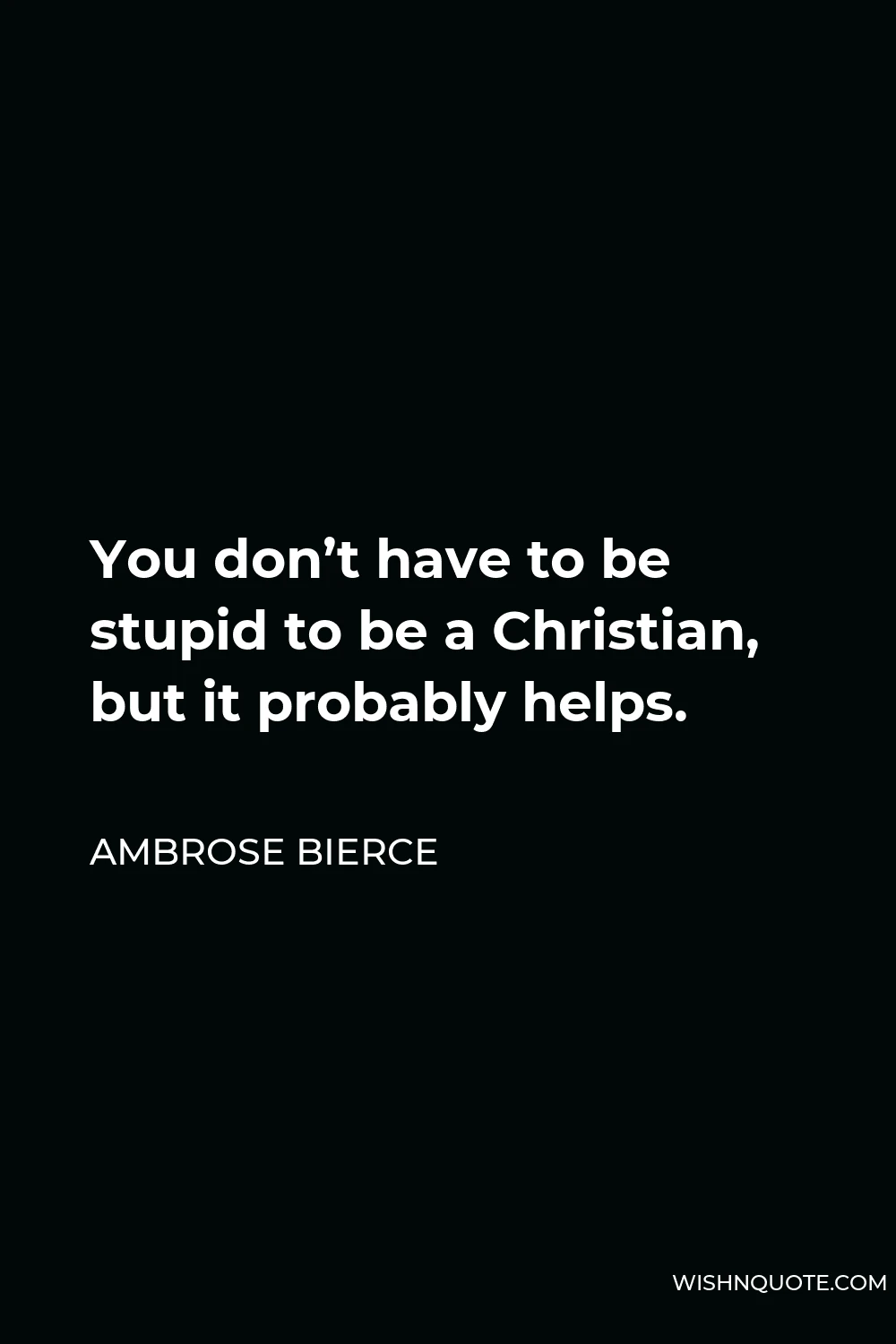 Ambrose Bierce Quote - You don’t have to be stupid to be a Christian, but it probably helps.