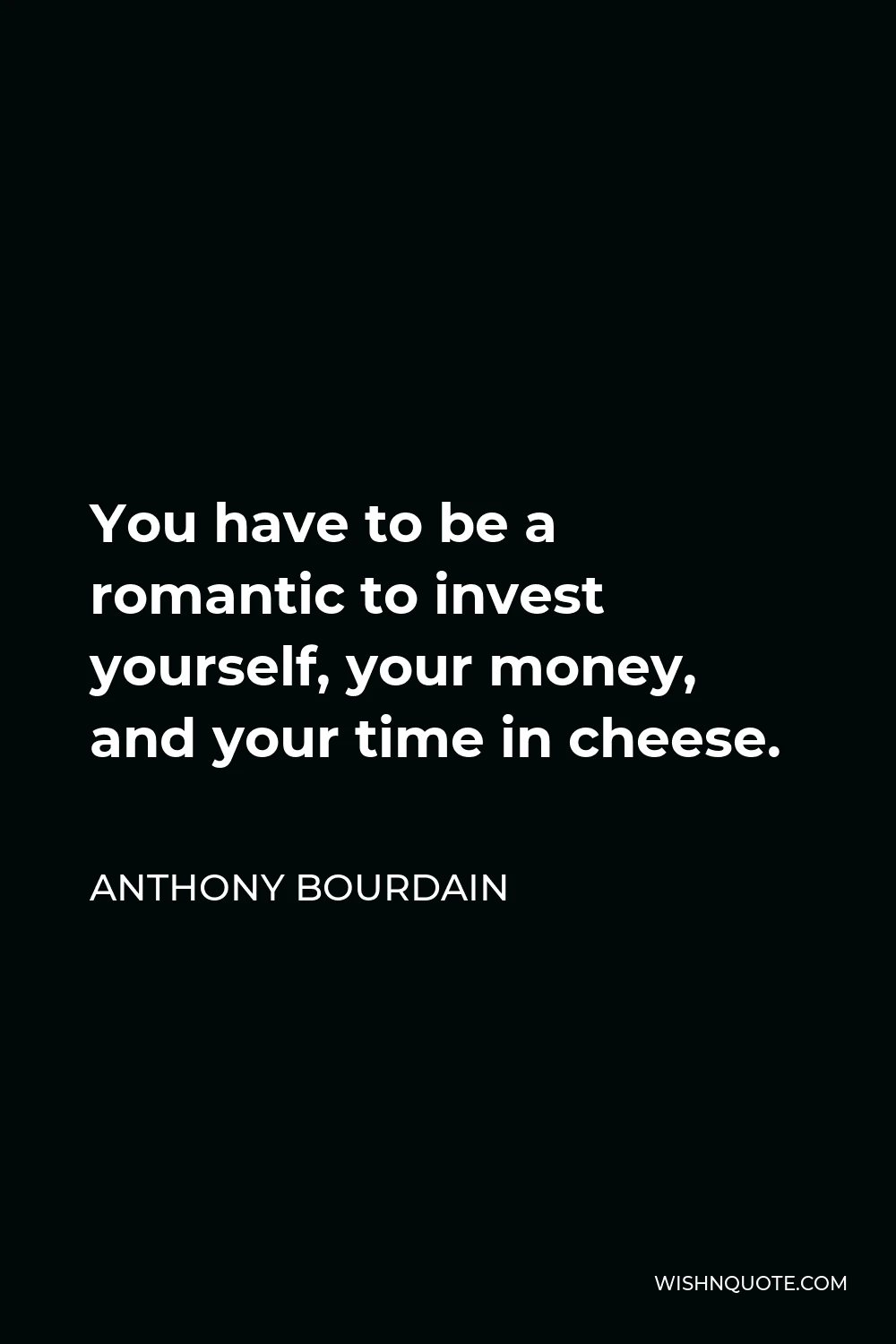 Anthony Bourdain Quote - You have to be a romantic to invest yourself, your money, and your time in cheese.