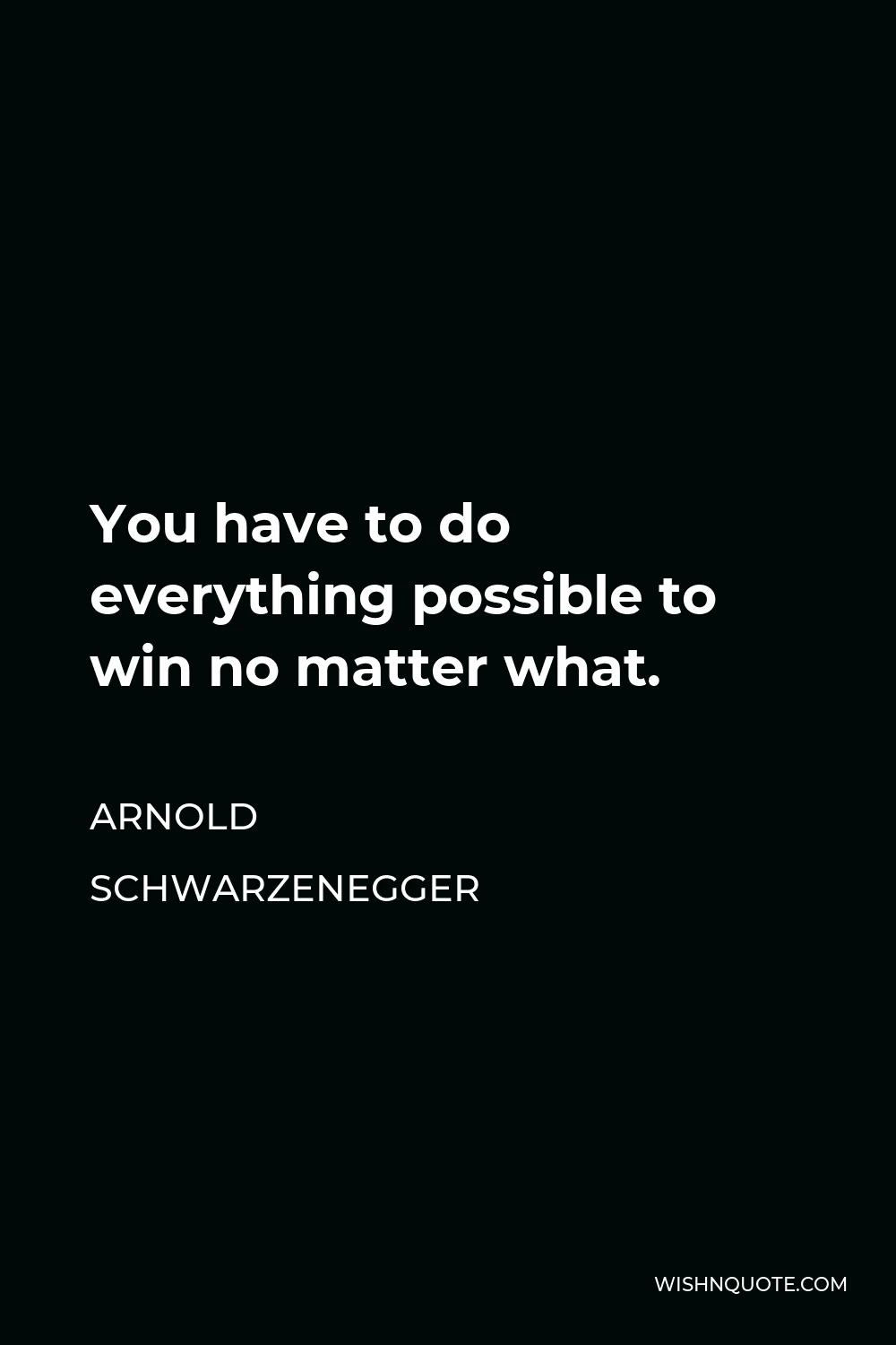 Arnold Schwarzenegger Quote - You have to do everything possible to win no matter what.