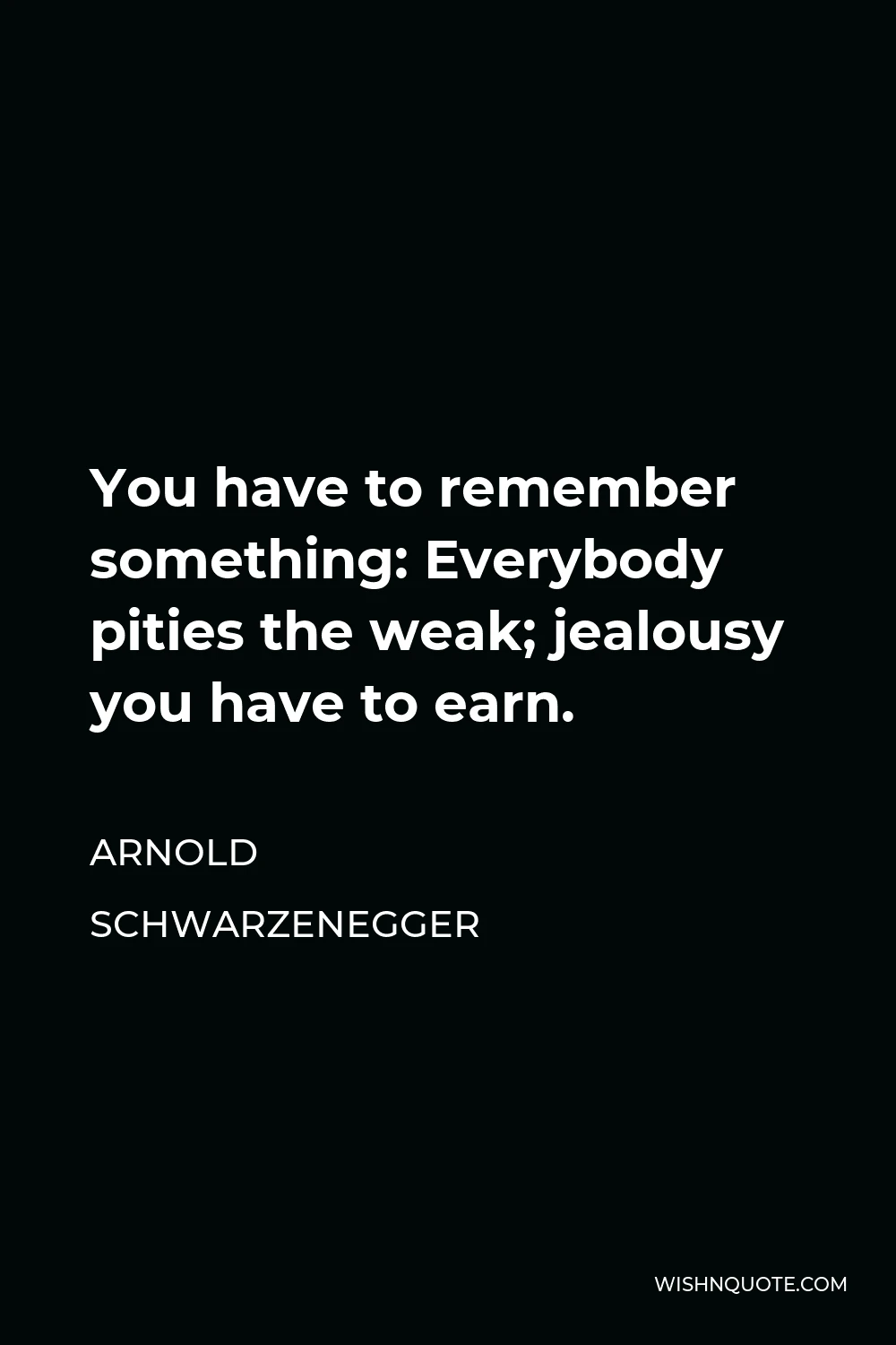 Arnold Schwarzenegger Quote - You have to remember something: Everybody pities the weak; jealousy you have to earn.