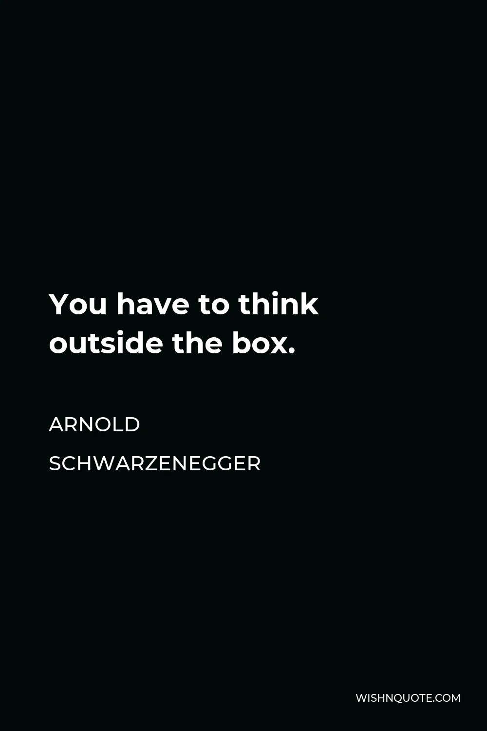 Arnold Schwarzenegger Quote - You have to think outside the box.