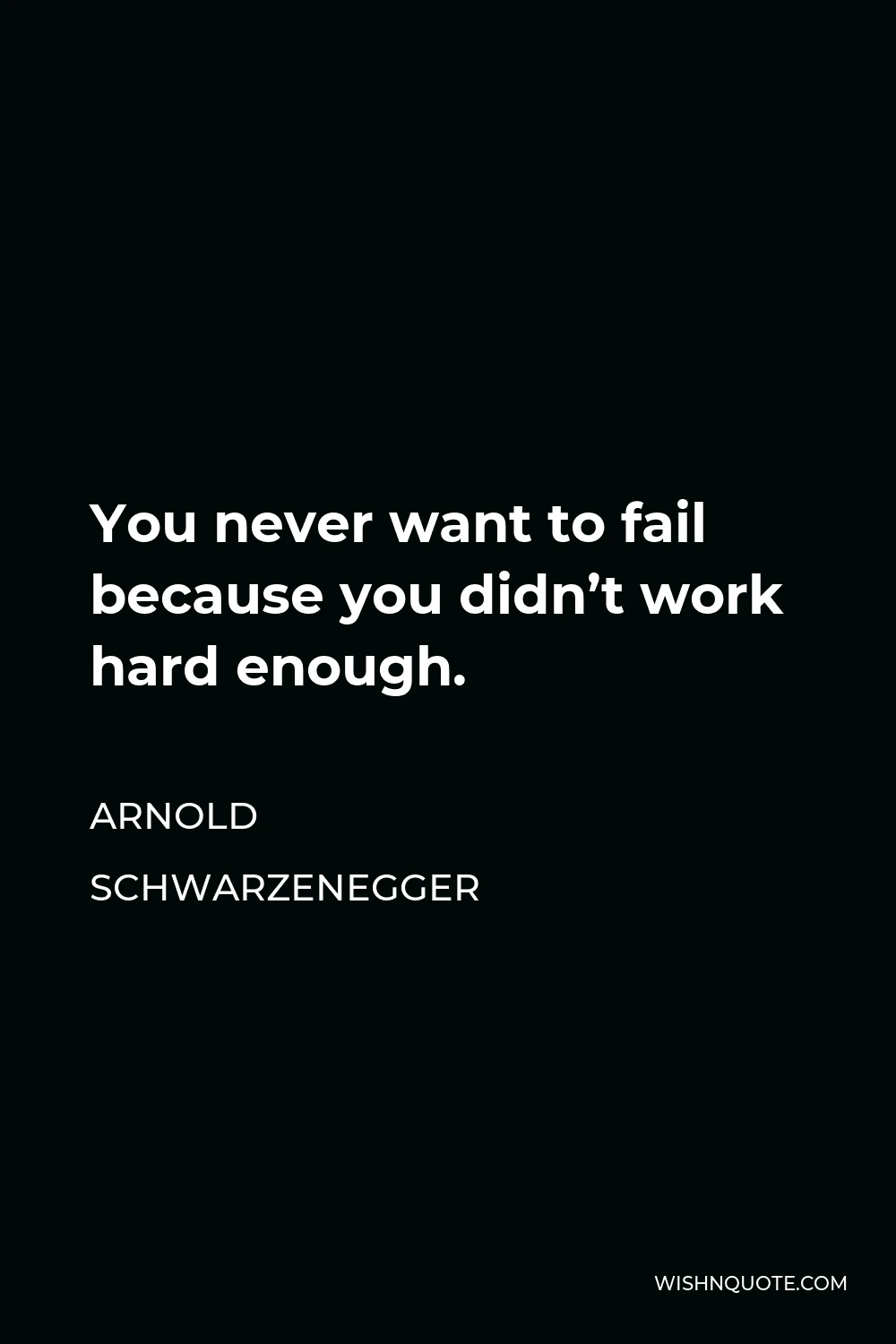 Arnold Schwarzenegger Quote - You never want to fail because you didn’t work hard enough.