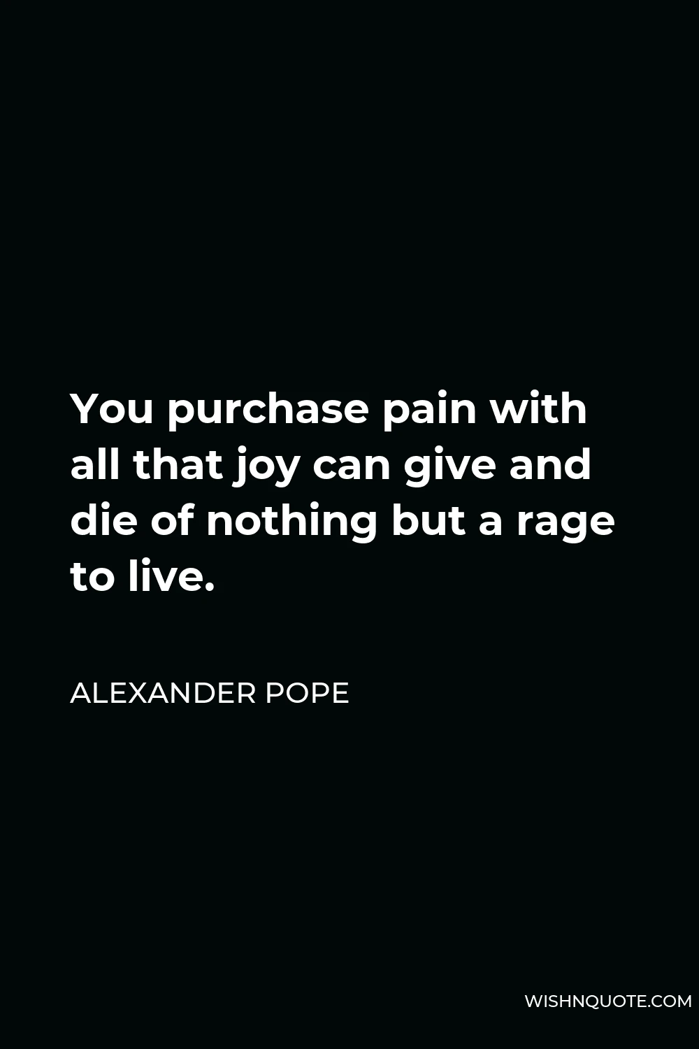 Alexander Pope Quote - You purchase pain with all that joy can give and die of nothing but a rage to live.