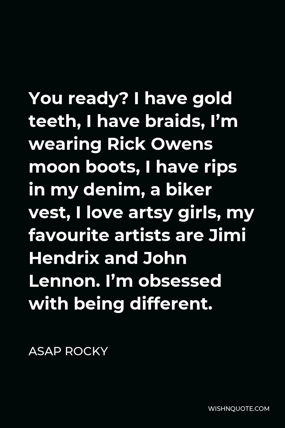 ASAP Rocky Quote - You ready? I have gold teeth, I have braids, I’m wearing Rick Owens moon boots, I have rips in my denim, a biker vest, I love artsy girls, my favourite artists are Jimi Hendrix and John Lennon. I’m obsessed with being different.