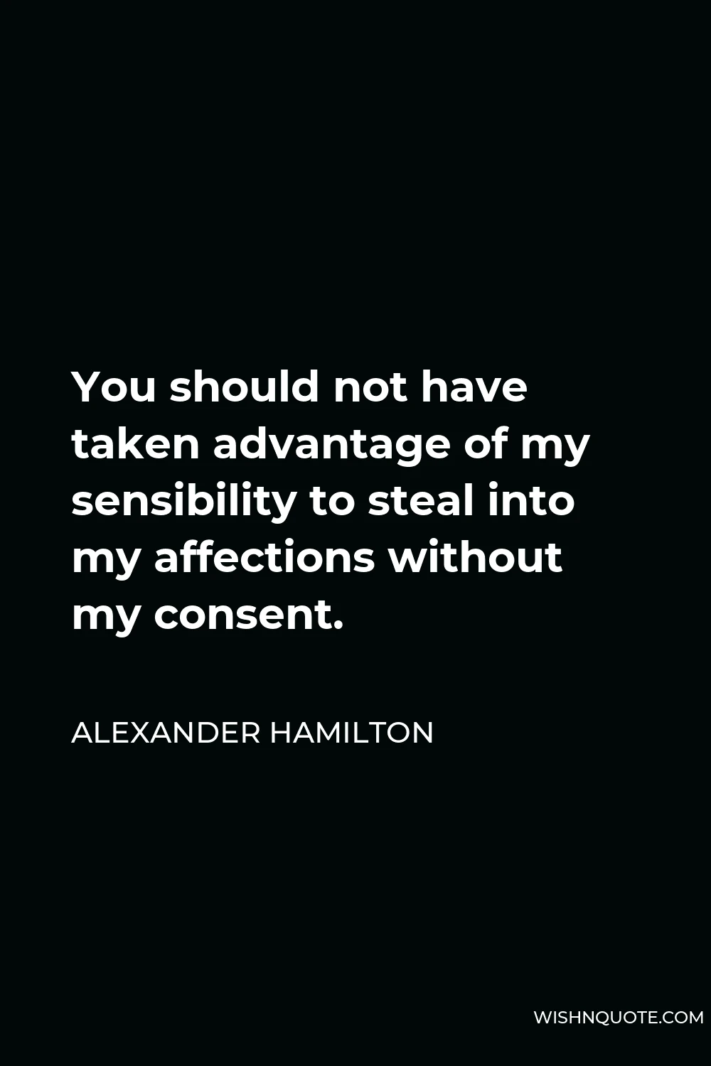 Alexander Hamilton Quote - You should not have taken advantage of my sensibility to steal into my affections without my consent.