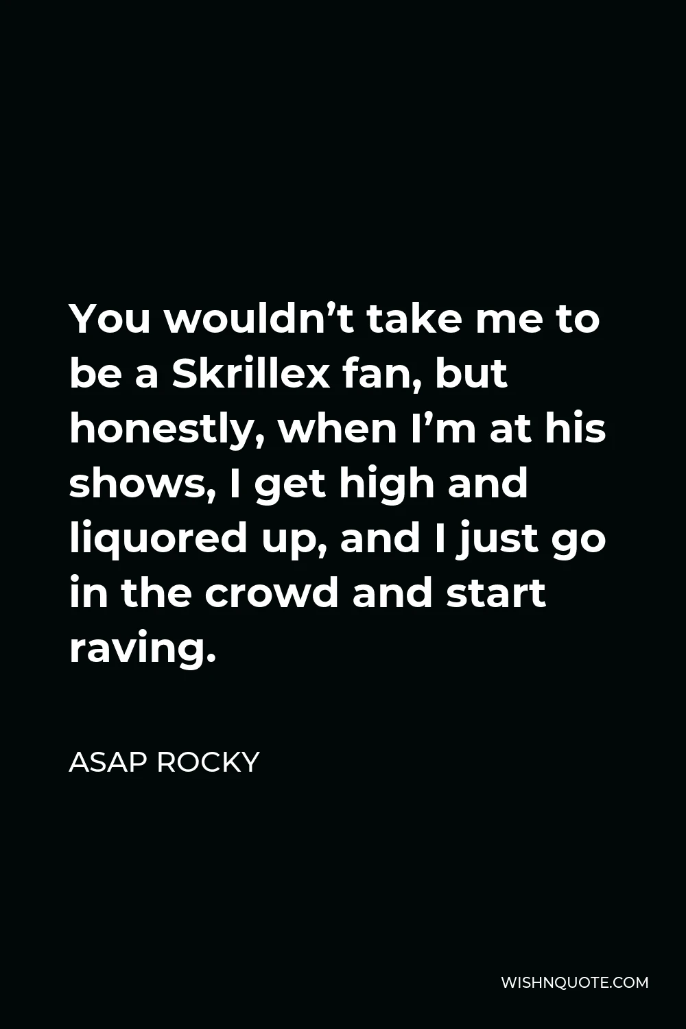 ASAP Rocky Quote - You wouldn’t take me to be a Skrillex fan, but honestly, when I’m at his shows, I get high and liquored up, and I just go in the crowd and start raving.