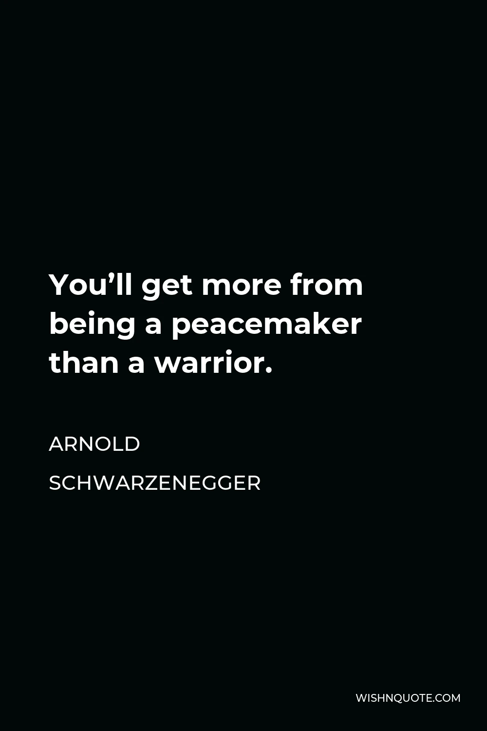 Arnold Schwarzenegger Quote - You’ll get more from being a peacemaker than a warrior.