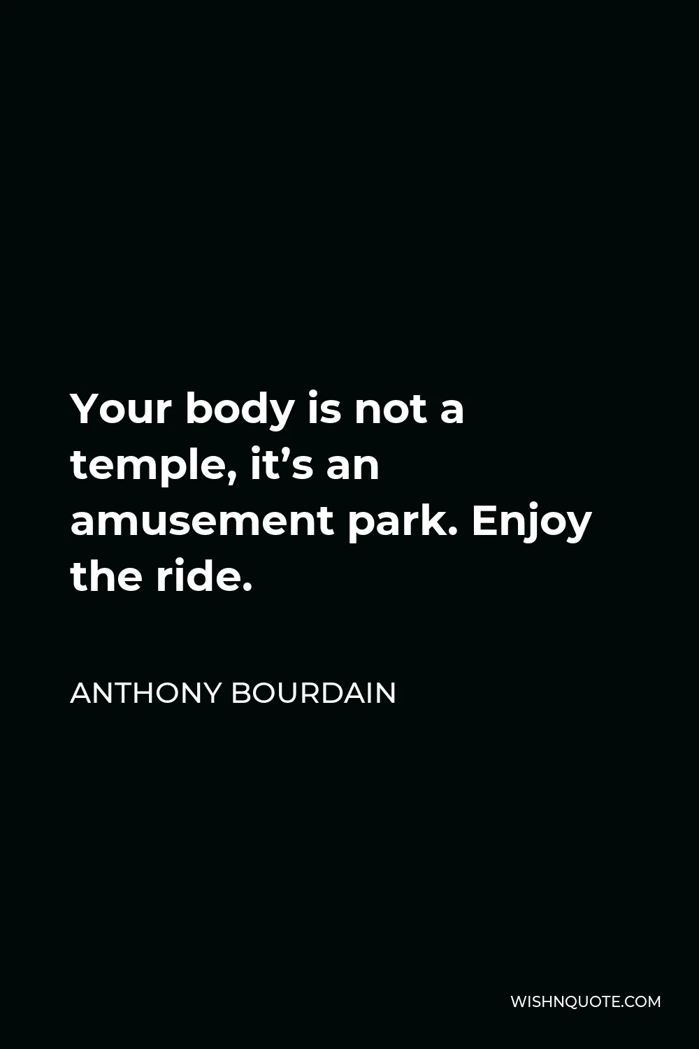 Anthony Bourdain Quote - Your body is not a temple, it’s an amusement park. Enjoy the ride.