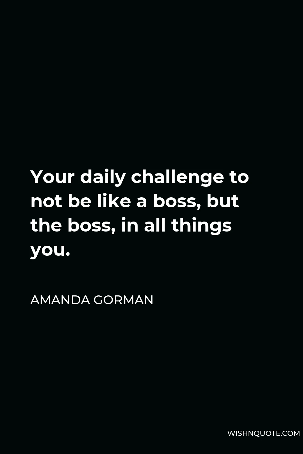 Amanda Gorman Quote - Your daily challenge to not be like a boss, but the boss, in all things you.