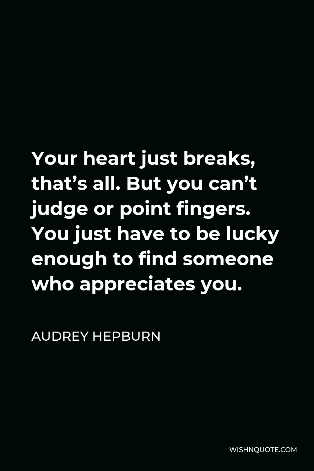 Audrey Hepburn Quote - Your heart just breaks, that’s all. But you can’t judge or point fingers. You just have to be lucky enough to find someone who appreciates you.
