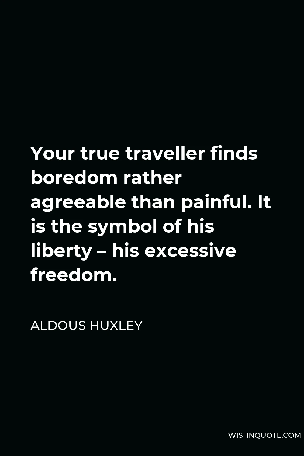Aldous Huxley Quote - Your true traveller finds boredom rather agreeable than painful. It is the symbol of his liberty – his excessive freedom.
